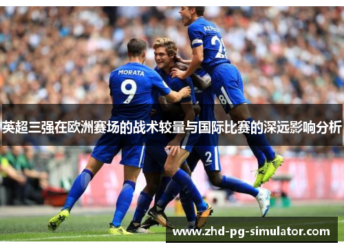 英超三强在欧洲赛场的战术较量与国际比赛的深远影响分析