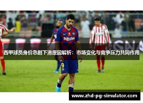 西甲球员身价急剧下滑原因解析:市场变化与竞争压力共同作用 西甲球员身价急剧下滑原因解析:市场变化与竞争压力共同作用