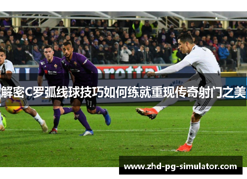 解密C罗弧线球技巧如何练就重现传奇射门之美