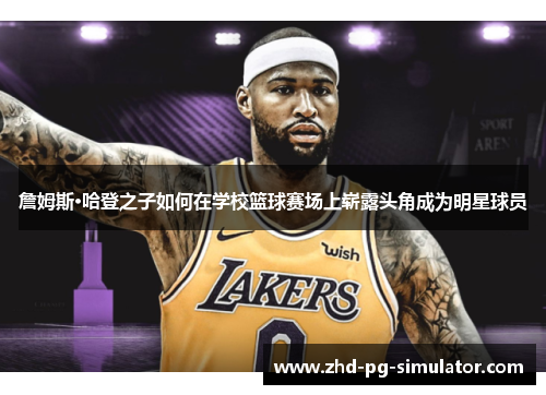 詹姆斯·哈登之子如何在学校篮球赛场上崭露头角成为明星球员 詹姆斯·哈登之子如何在学校篮球赛场上崭露头角成为明星球员