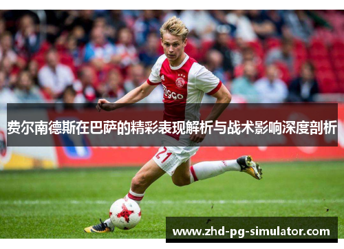 费尔南德斯在巴萨的精彩表现解析与战术影响深度剖析 费尔南德斯在巴萨的精彩表现解析与战术影响深度剖析