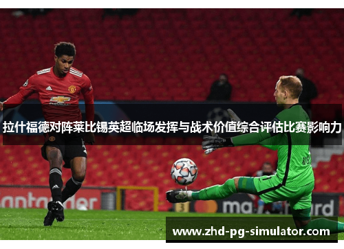 拉什福德对阵莱比锡英超临场发挥与战术价值综合评估比赛影响力