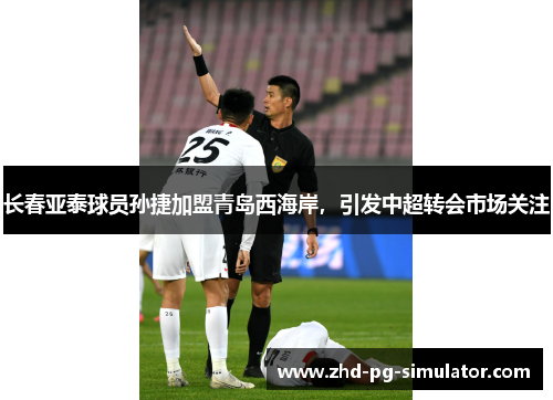 长春亚泰球员孙捷加盟青岛西海岸，引发中超转会市场关注