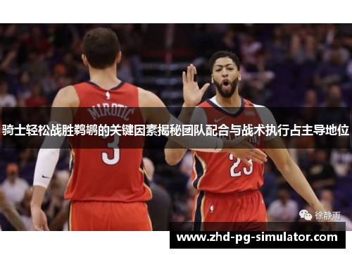 骑士轻松战胜鹈鹕的关键因素揭秘团队配合与战术执行占主导地位